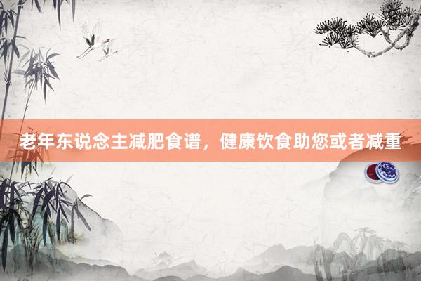 老年东说念主减肥食谱，健康饮食助您或者减重
