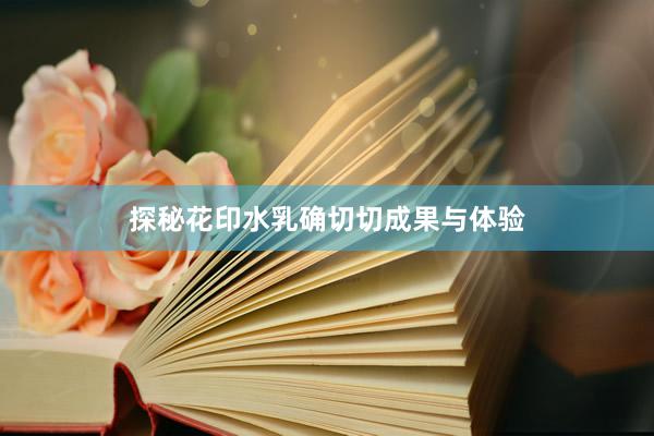 探秘花印水乳确切切成果与体验